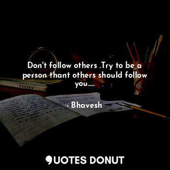  Don't follow others .Try to be a person thant others should follow you........ - Bhavesh - Quotes Donut