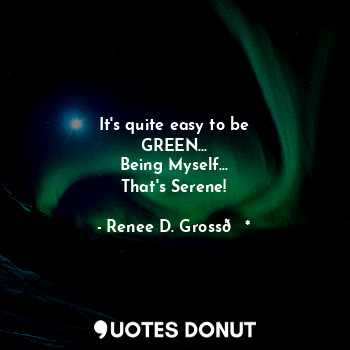  It's quite easy to be
GREEN...
Being Myself...
That's Serene!... - Renee D. Gross?* - Quotes Donut