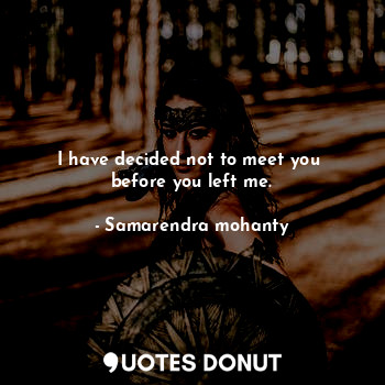  I have decided not to meet you  before you left me.... - Samarendra mohanty - Quotes Donut