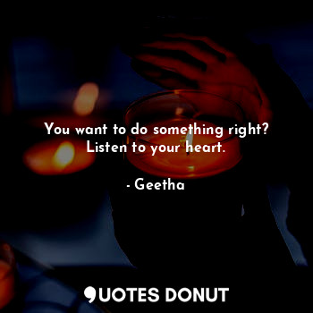 You want to do something right?
Listen to your heart.
