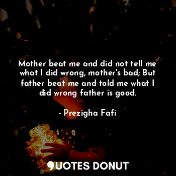  Mother beat me and did not tell me what I did wrong, mother's bad; But father be... - Prezigha Fafi - Quotes Donut