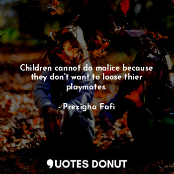Children cannot do malice because they don't want to loose thier playmates.