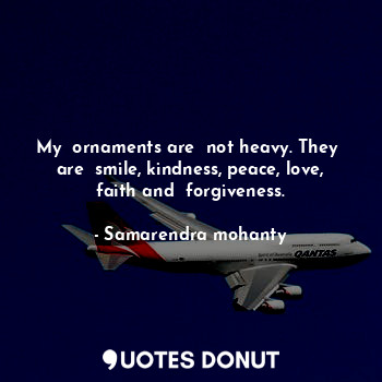  My  ornaments are  not heavy. They  are  smile, kindness, peace, love, faith and... - Samarendra mohanty - Quotes Donut