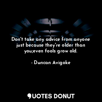 Don't take any advice from anyone just because they're older than you;even fools grow old.