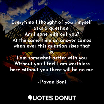  Everytime I thought of you I myself asks a question 
Am I none with out you?
At ... - Pavan Boni - Quotes Donut