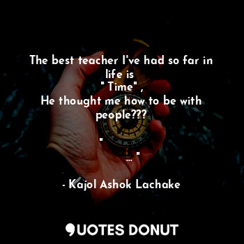 The best teacher I've had so far in life is 
" Time" ,
He thought me how to be with people???

" अब जैसे लोग वैसे हम... "