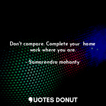 Don't compare. Complete your  home work where you are.