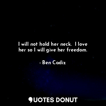  I will not hold her neck.  I love her so I will give her freedom.... - Ben Cadiz - Quotes Donut