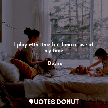  I play with time..but I make use of my time... - Desire - Quotes Donut