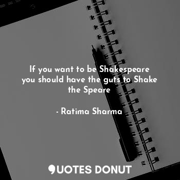 If you want to be Shakespeare
you should have the guts to Shake the Speare... - Ratima Sharma - Quotes Donut