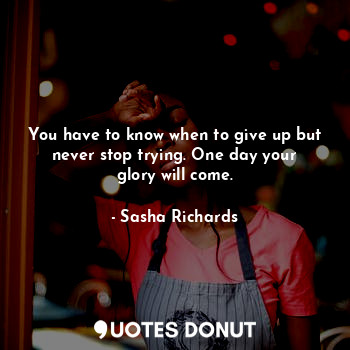  You have to know when to give up but never stop trying. One day your glory will ... - Sasha Richards - Quotes Donut