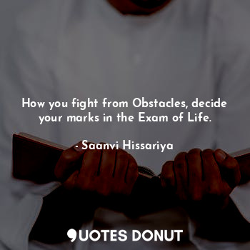 How you fight from Obstacles, decide your marks in the Exam of Life.