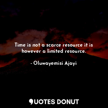 Time is not a scarce resource it is however a limited resource.