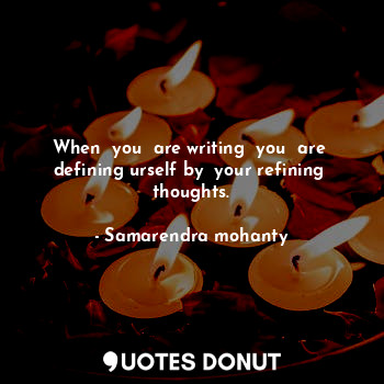  When  you  are writing  you  are  defining urself by  your refining  thoughts.... - Samarendra mohanty - Quotes Donut