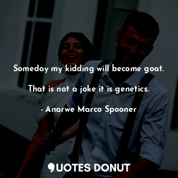  Someday my kidding will become goat. 
That is not a joke it is genetics.... - Anarwe Marco Spooner - Quotes Donut