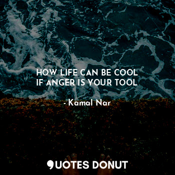 HOW LIFE CAN BE COOL
IF ANGER IS YOUR TOOL