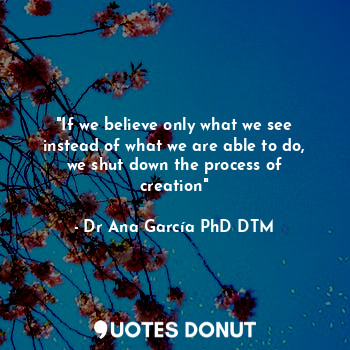 "If we believe only what we see instead of what we are able to do, we shut down the process of creation"