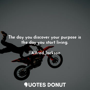 The day you discover your purpose is the day you start living.