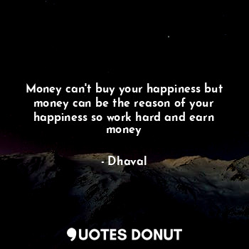 Money can't buy your happiness but money can be the reason of your happiness so work hard and earn money