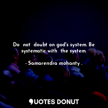 Do  not  doubt on god's system. Be systematic with  the system.