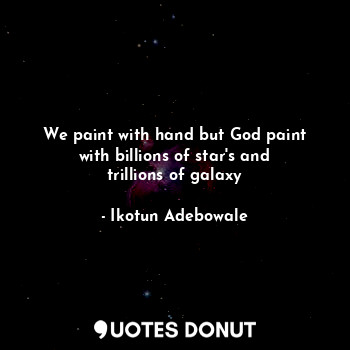  We paint with hand but God paint with billions of star's and trillions of galaxy... - Ikotun obaloluwa.A - Quotes Donut