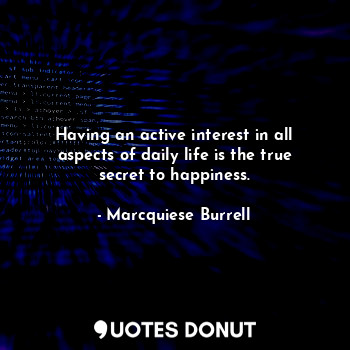 Having an active interest in all aspects of daily life is the true secret to happiness.