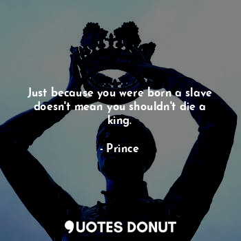  Just because you were born a slave doesn't mean you shouldn't die a king.... - Prince - Quotes Donut