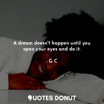  A dream doesn't happen until you open your eyes and do it.... - G C - Quotes Donut