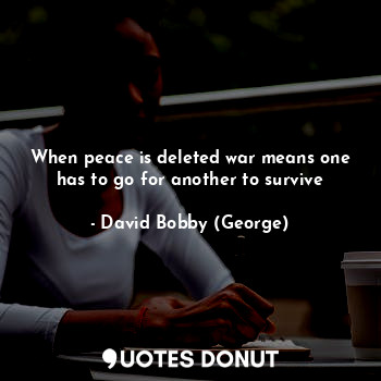  When peace is deleted war means one has to go for another to survive... - David Bobby (George) - Quotes Donut