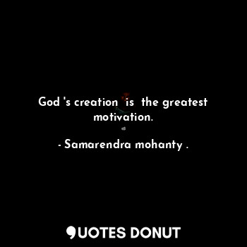  God 's creation  is  the greatest motivation.... - Samarendra mohanty . - Quotes Donut
