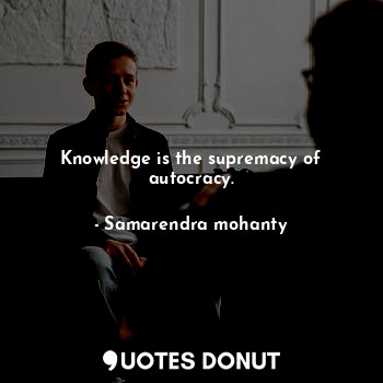 Knowledge is the supremacy of autocracy.