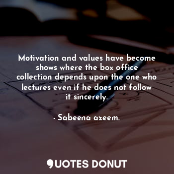 Motivation and values have become shows where the box office collection depends upon the one who lectures even if he does not follow it sincerely.