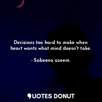 Decisions too hard to make when heart wants what mind doesn't take.