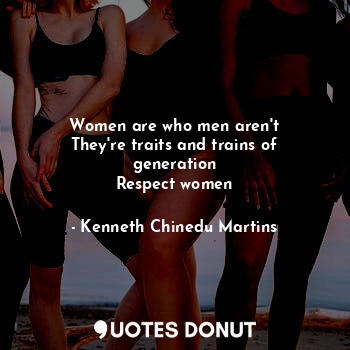 Women are who men aren't
They're traits and trains of generation
Respect women