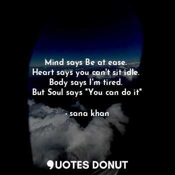 Mind says Be at ease. 
Heart says you can't sit idle. 
Body says I'm tired. 
But Soul says "You can do it"