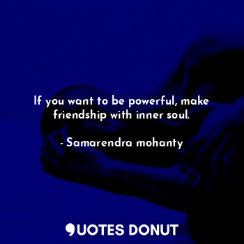 If you want to be powerful, make friendship with inner soul.