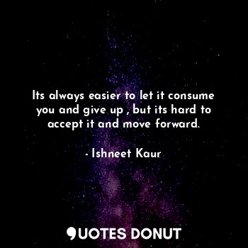  Its always easier to let it consume you and give up , but its hard to accept it ... - Ishneet Kaur - Quotes Donut