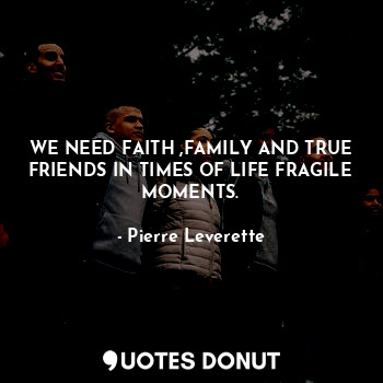  WE NEED FAITH ,FAMILY AND TRUE FRIENDS IN TIMES OF LIFE FRAGILE MOMENTS.... - Pierre Leverette - Quotes Donut