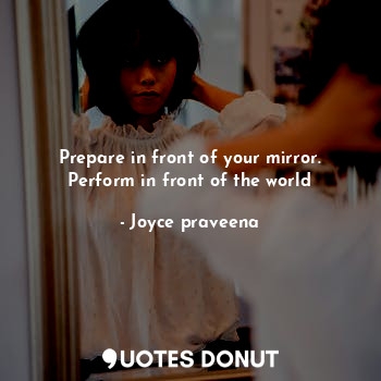 Prepare in front of your mirror. Perform in front of the world