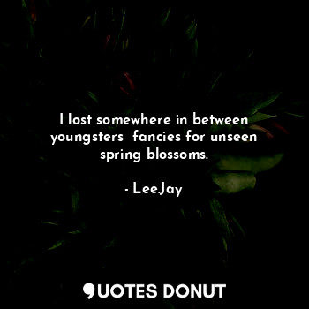 I lost somewhere in between youngsters  fancies for unseen spring blossoms.