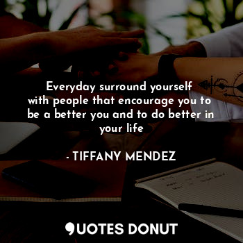  Everyday surround yourself 
with people that encourage you to 
be a better you a... - TIFFANY MENDEZ - Quotes Donut