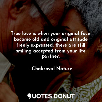 True love is when your original face become old and original attitude freely expressed, there are still smiling accepted from your life partner.