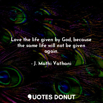 Love the life given by God, because the same life will not be given again.