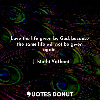  Love the life given by God, because the same life will not be given again.... - J. Mathi Vathani - Quotes Donut