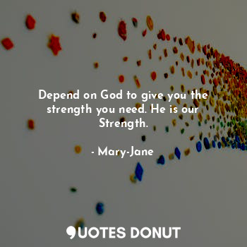 Depend on God to give you the strength you need. He is our Strength.