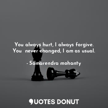 You always hurt, I always forgive. You  never changed, I am as usual.