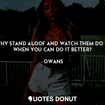  WHY STAND ALOOF AND WATCH THEM DO IT WHEN YOU CAN DO IT BETTER?... - OWANS - Quotes Donut