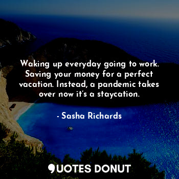  Waking up everyday going to work. Saving your money for a perfect vacation. Inst... - Sasha Richards - Quotes Donut