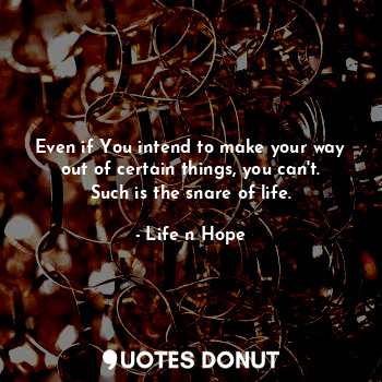  Even if You intend to make your way out of certain things, you can't.
Such is th... - Life n Hope - Quotes Donut