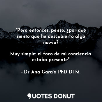  "Pero entonces, pensé, ¿por qué siento que he descubierto algo nuevo?

Muy simpl... - Dr Ana García PhD DTM. - Quotes Donut